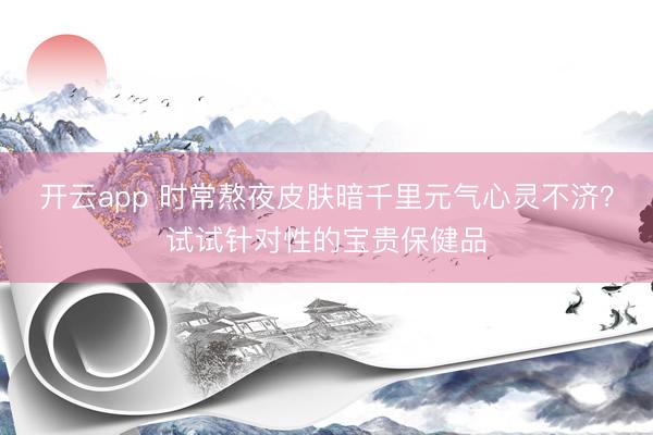 开云app 时常熬夜皮肤暗千里元气心灵不济？试试针对性的宝贵保健品