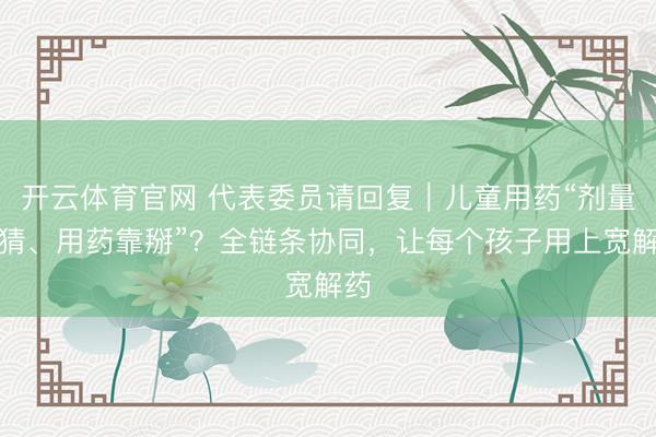 开云体育官网 代表委员请回复｜儿童用药“剂量靠猜、用药靠掰”？全链条协同，让每个孩子用上宽解药