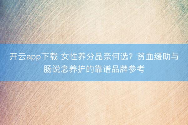 开云app下载 女性养分品奈何选？贫血缓助与肠说念养护的靠谱品牌参考