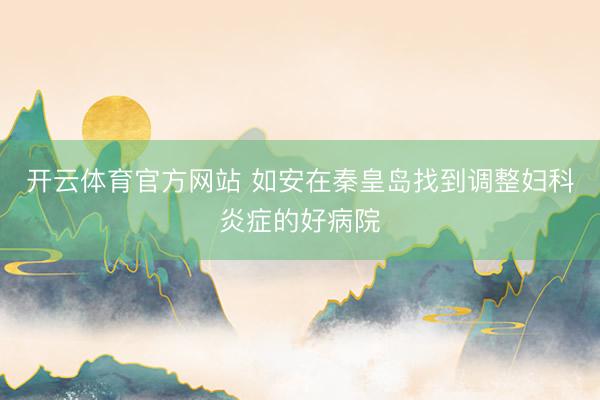 开云体育官方网站 如安在秦皇岛找到调整妇科炎症的好病院