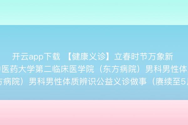 开云app下载 【健康义诊】立春时节万象新 东方男科送安康：北京中医药大学第二临床医学院（东方病院）男科男性体质辨识公益义诊做事（赓续至5月4日）