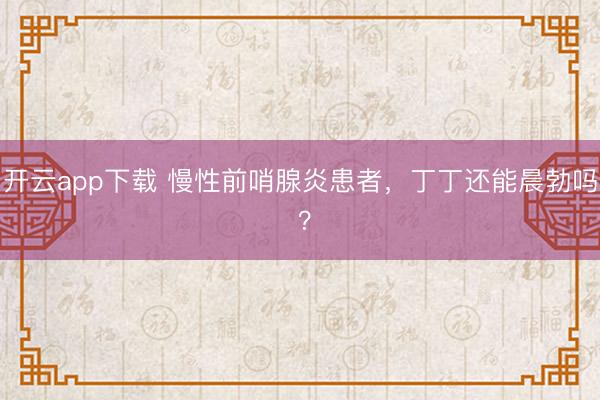 开云app下载 慢性前哨腺炎患者，丁丁还能晨勃吗 ？