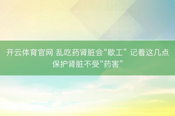 开云体育官网 乱吃药肾脏会“歇工” 记着这几点保护肾脏不受“药害”