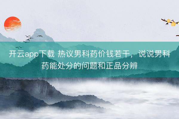 开云app下载 热议男科药价钱若干，说说男科药能处分的问题和正品分辨