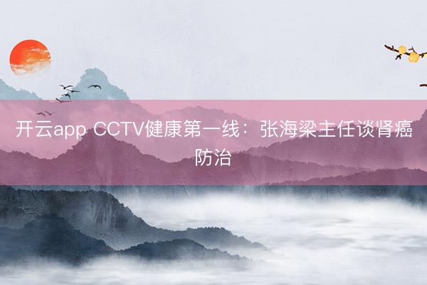 开云app CCTV健康第一线：张海梁主任谈肾癌防治