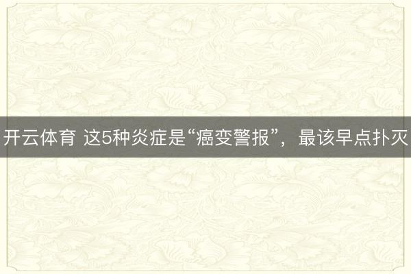 开云体育 这5种炎症是“癌变警报”，最该早点扑灭
