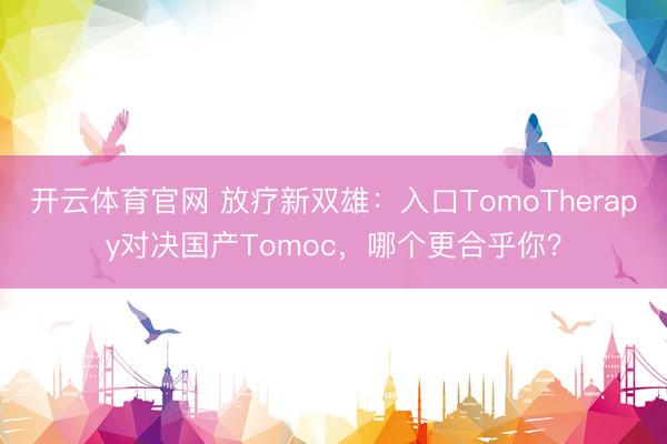 开云体育官网 放疗新双雄：入口TomoTherapy对决国产Tomoc，哪个更合乎你？