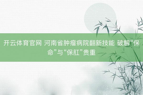 开云体育官网 河南省肿瘤病院翻新技能 破解“保命”与“保肛”贵重