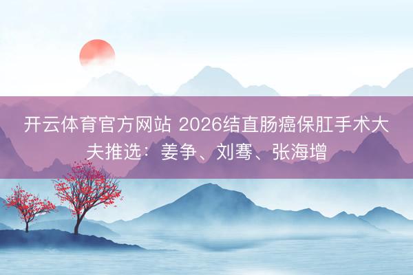 开云体育官方网站 2026结直肠癌保肛手术大夫推选：姜争、刘骞、张海增