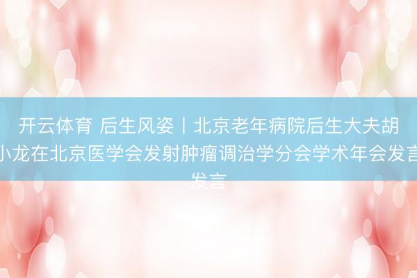 开云体育 后生风姿丨北京老年病院后生大夫胡小龙在北京医学会发射肿瘤调治学分会学术年会发言