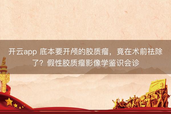 开云app 底本要开颅的胶质瘤，竟在术前祛除了？假性胶质瘤影像学鉴识会诊