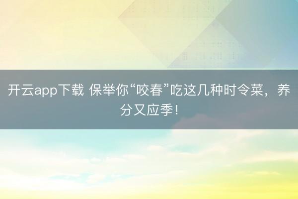 开云app下载 保举你“咬春”吃这几种时令菜，养分又应季！