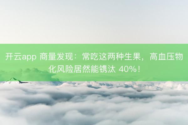 开云app 商量发现：常吃这两种生果，高血压物化风险居然能镌汰 40%！
