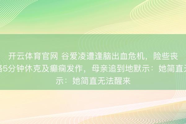 开云体育官网 谷爱凌遭逢脑出血危机，险些丧命！资格5分钟休克及癫痫发作，母亲追到地默示：她简直无法醒来