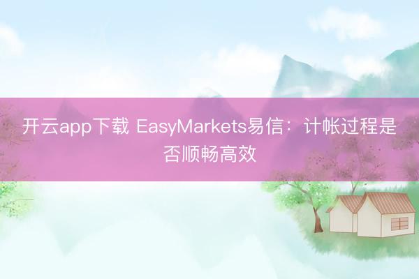 开云app下载 EasyMarkets易信：计帐过程是否顺畅高效