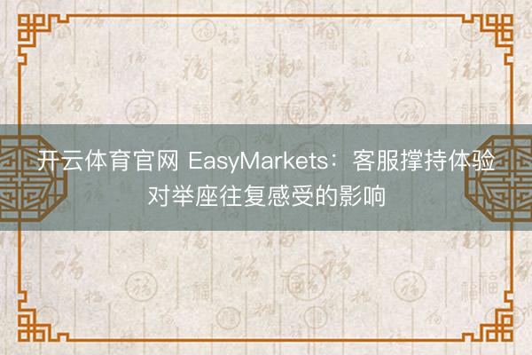 开云体育官网 EasyMarkets：客服撑持体验对举座往复感受的影响