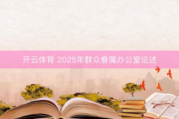 开云体育 2025年群众眷属办公室论述