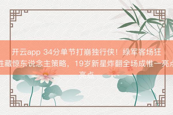 开云app 34分单节打崩独行侠!绿军客场狂胜藏惊东说念主策略,19岁新星炸翻全场成惟一亮点