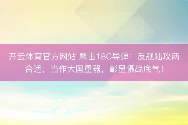 开云体育官方网站 鹰击18C导弹：反舰陆攻两合适，当作大国重器，彰显慑战底气！