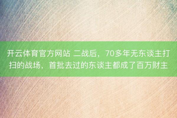 开云体育官方网站 二战后，70多年无东谈主打扫的战场，首批去过的东谈主都成了百万财主