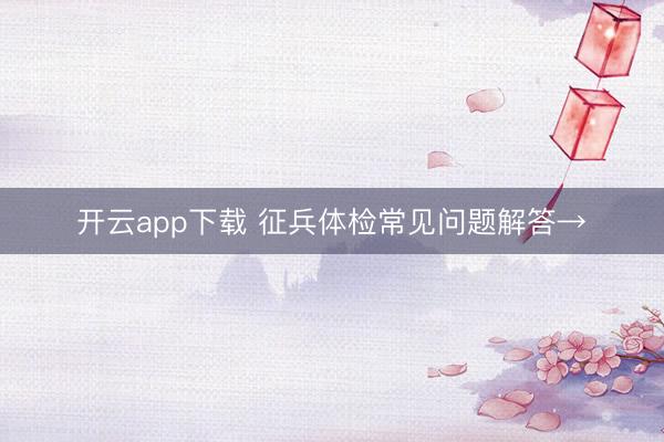 开云app下载 征兵体检常见问题解答→