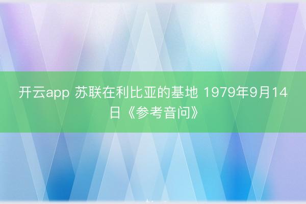开云app 苏联在利比亚的基地 1979年9月14日《参考音问》
