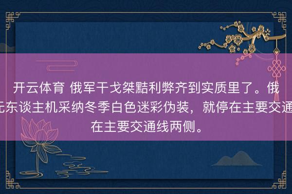开云体育 俄军干戈桀黠利弊齐到实质里了。俄军光纤无东谈主机采纳冬季白色迷彩伪装，就停在主要交通线两侧。