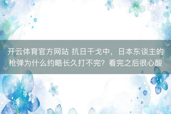 开云体育官方网站 抗日干戈中，日本东谈主的枪弹为什么约略长久打不完？看完之后很心酸