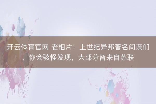 开云体育官网 老相片：上世纪异邦著名间谍们，你会骇怪发现，大部分皆来自苏联