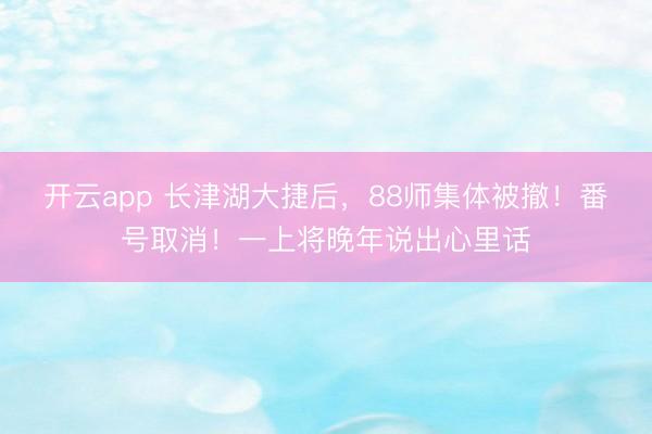 开云app 长津湖大捷后,88师集体被撤!番号取消!一上将晚年说出心里话
