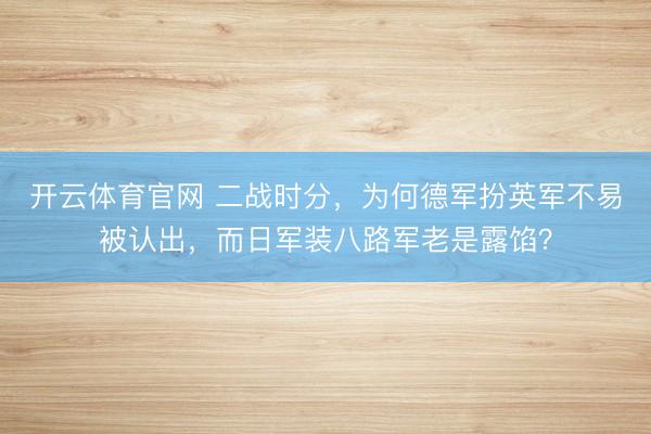 开云体育官网 二战时分,为何德军扮英军不易被认出,而日军装八路军老是露馅?