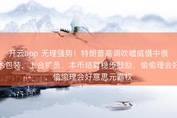 开云app 无理强势！特朗普高调吹嘘威慑中俄，不外是话术包装，上合扩员、本币结算稳步鼓励，偷偷理会好意思元霸权
