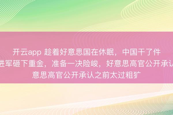 开云app 趁着好意思国在休眠，中国干了件大事？特朗普进军砸下重金，准备一决险峻，好意思高官公开承认之前太过粗犷