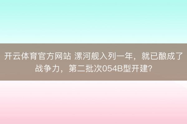 开云体育官方网站 漯河舰入列一年，就已酿成了战争力，第二批次054B型开建？