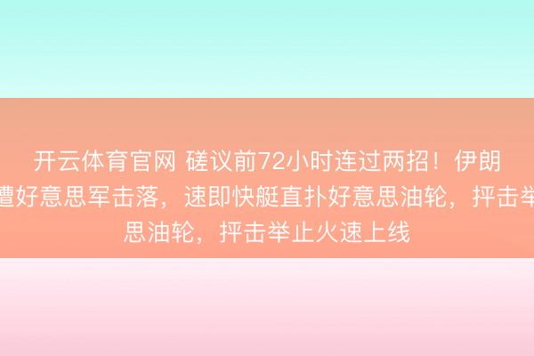开云体育官网 磋议前72小时连过两招！伊朗无东谈主机遭好意思军击落，速即快艇直扑好意思油轮，抨击举止火速上线