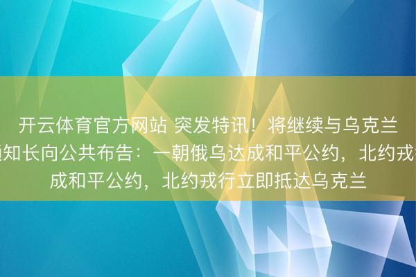 开云体育官方网站 突发特讯！将继续与乌克兰站在一谈，北约通知长向公共布告：一朝俄乌达成和平公约，北约戎行立即抵达乌克兰