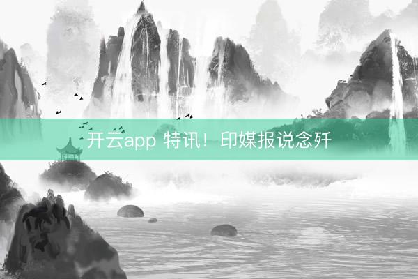 开云app 特讯！印媒报说念歼