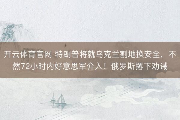 开云体育官网 特朗普将就乌克兰割地换安全,不然72小时内好意思军介入!俄罗斯撂下劝诫