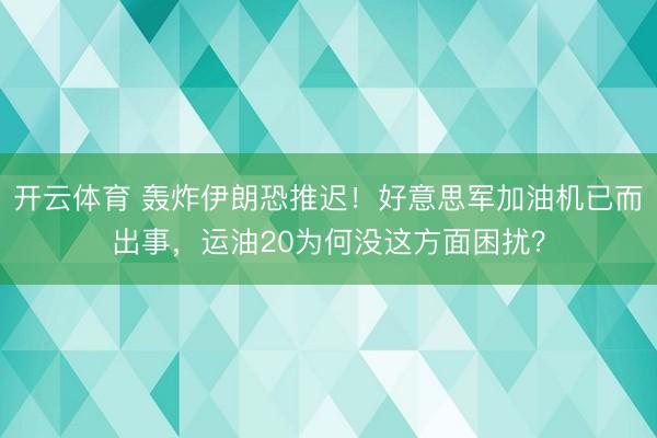 开云体育 轰炸伊朗恐推迟!好意思军加油机已而出事,运油20为何没这方面困扰?