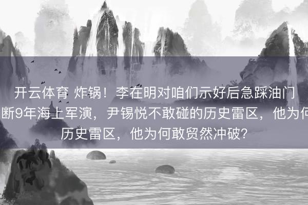 开云体育 炸锅！李在明对咱们示好后急踩油门，重启日韩中断9年海上军演，尹锡悦不敢碰的历史雷区，他为何敢贸然冲破？