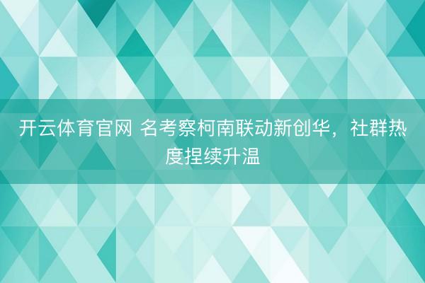 开云体育官网 名考察柯南联动新创华，社群热度捏续升温