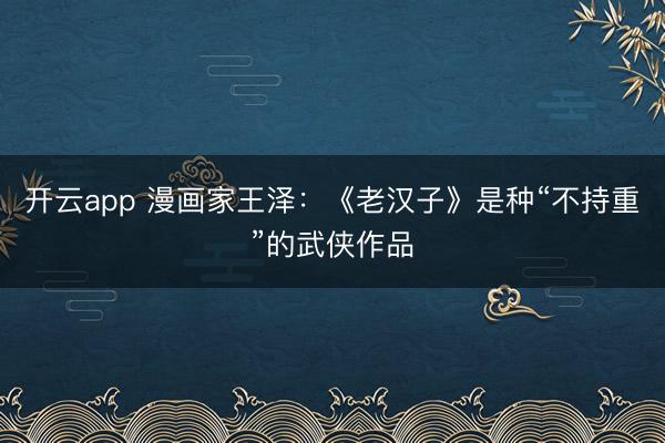 开云app 漫画家王泽：《老汉子》是种“不持重”的武侠作品
