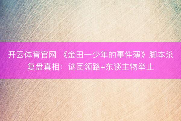 开云体育官网 《金田一少年的事件薄》脚本杀复盘真相:谜团领路+东谈主物举止