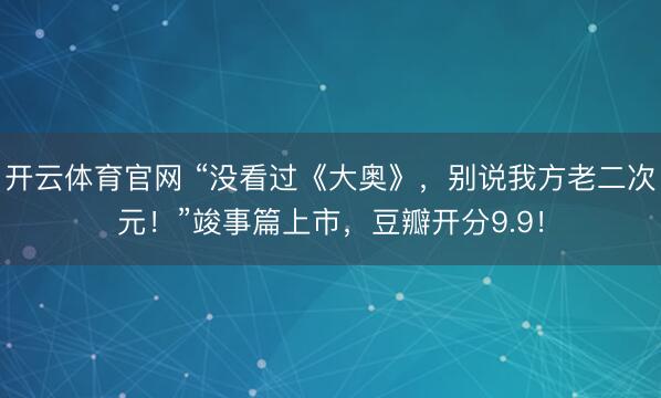 开云体育官网 “没看过《大奥》，别说我方老二次元！”竣事篇上市，豆瓣开分9.9！