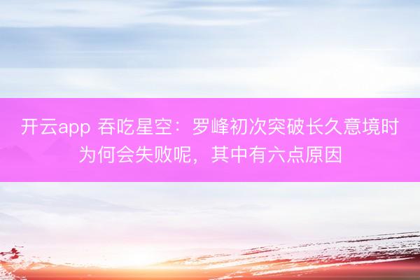 开云app 吞吃星空：罗峰初次突破长久意境时为何会失败呢，其中有六点原因