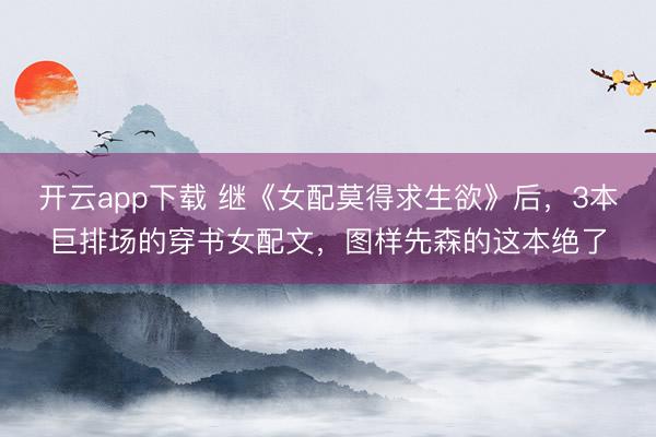 开云app下载 继《女配莫得求生欲》后，3本巨排场的穿书女配文，图样先森的这本绝了