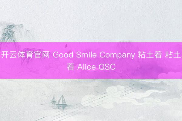 开云体育官网 Good Smile Company 粘土着 粘土着 Alice GSC