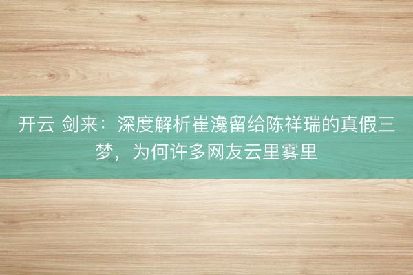 开云 剑来：深度解析崔瀺留给陈祥瑞的真假三梦，为何许多网友云里雾里
