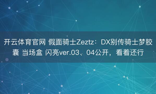 开云体育官网 假面骑士Zeztz：DX别传骑士梦胶囊 当场盒 闪亮ver.03、04公开，看着还行