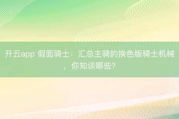 开云app 假面骑士：汇总主骑的换色版骑士机械，你知谈哪些？